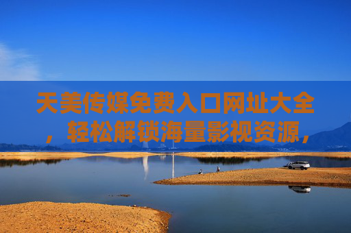 天美传媒免费入口网址大全，轻松解锁海量影视资源，告别广告与付费限制，天美传媒免费入口大全，海量影视资源，告别广告与付费限制