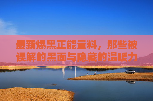 最新爆黑正能量料，那些被误解的黑面与隐藏的温暖力量，最新爆黑正能量料，那些被误解的黑面与隐藏的温暖力量