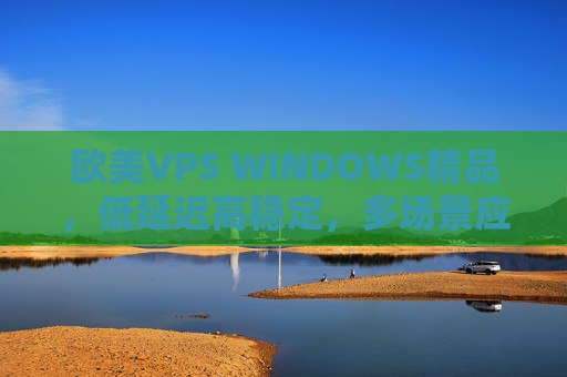欧美VPS WINDOWS精品，低延迟高稳定，多场景应用的理想选择，欧美Windows VPS，低延迟高稳定，多场景应用的理想选择