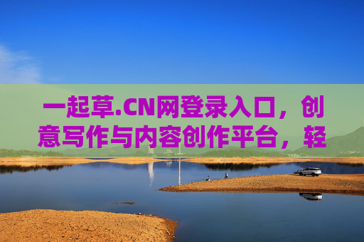 一起草.CN网登录入口，创意写作与内容创作平台，轻松开启你的创作之旅，一起草.CN网登录入口，创意写作与内容创作平台，轻松开启你的创作之旅