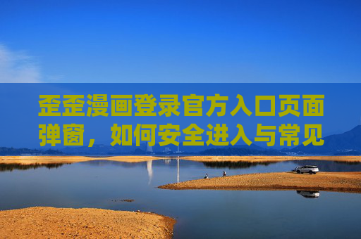 歪歪漫画登录官方入口页面弹窗，如何安全进入与常见问题解决指南，歪歪漫画登录官方入口弹窗，安全进入指南与常见问题解决