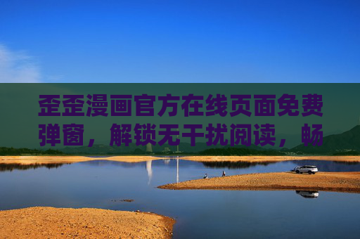 歪歪漫画官方在线页面免费弹窗，解锁无干扰阅读，畅享漫画世界