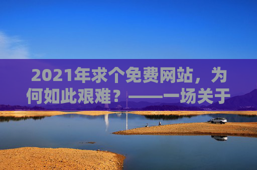 2021年求个免费网站，为何如此艰难？——一场关于免费与价值的拷问，2021年求个免费网站，为何如此艰难？——一场关于免费与价值的拷问