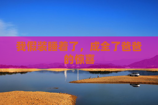 我假装睡着了，成全了爸爸的惊喜