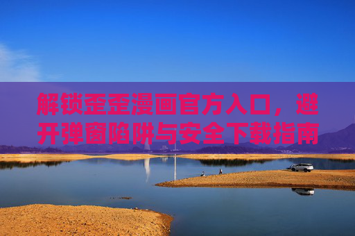 解锁歪歪漫画官方入口，避开弹窗陷阱与安全下载指南，解锁歪歪漫画官方入口，避开弹窗陷阱与安全下载指南