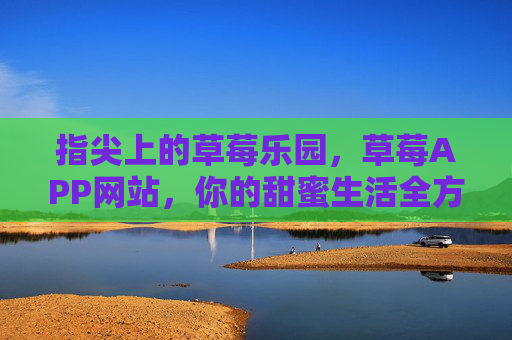 指尖上的草莓乐园，草莓APP网站，你的甜蜜生活全方位指南