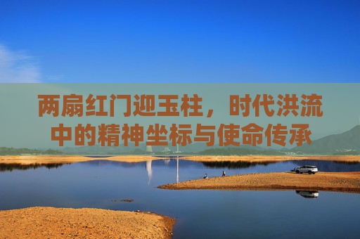 两扇红门迎玉柱，时代洪流中的精神坐标与使命传承
