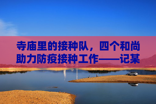 寺庙里的接种队，四个和尚助力防疫接种工作——记某寺庙的疫苗接种实践