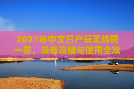 2021年中文日产幕无线码一区，设备连接与使用全攻略，2021年中文日产幕无线码一区设备连接与使用全攻略
