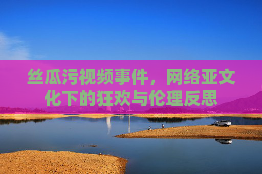 丝瓜污视频事件，网络亚文化下的狂欢与伦理反思