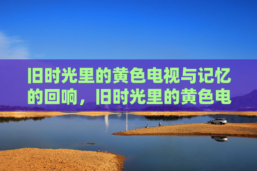 旧时光里的黄色电视与记忆的回响，旧时光里的黄色电视，记忆的回响