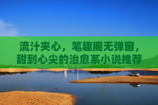 流汁夹心，笔趣阁无弹窗，甜到心尖的治愈系小说推荐