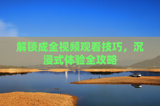 解锁成全视频观看技巧，沉浸式体验全攻略