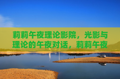 莉莉午夜理论影院，光影与理论的午夜对话，莉莉午夜理论影院，光影与理论的午夜对话