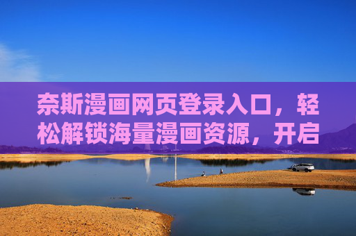 奈斯漫画网页登录入口，轻松解锁海量漫画资源，开启你的阅读之旅，奈斯漫画网页登录入口，轻松解锁海量资源，开启阅读新体验