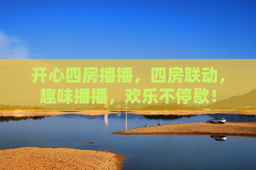开心四房播播，四房联动，趣味播播，欢乐不停歇！