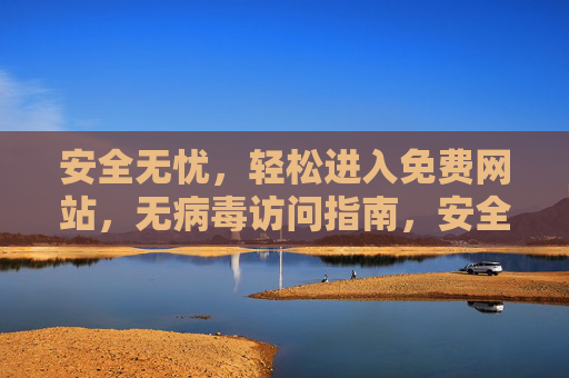安全无忧，轻松进入免费网站，无病毒访问指南，安全无忧，轻松进入免费网站的无病毒访问指南