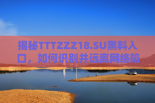 揭秘TTTZZZ18.SU黑料入口，如何识别并远离网络陷阱？