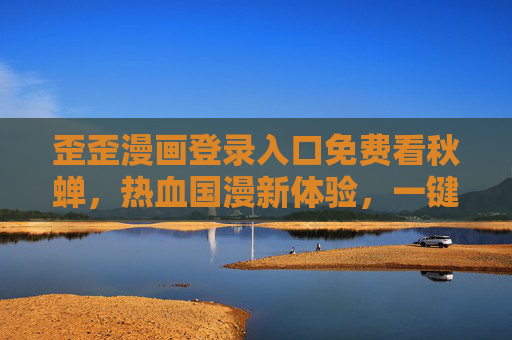 歪歪漫画登录入口免费看秋蝉，热血国漫新体验，一键解锁精彩剧情，歪歪漫画免费看秋蝉入口，热血国漫新体验一键解锁