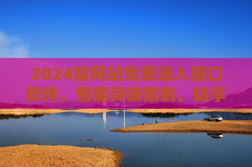 2024版网站免费进入窗口软件，智能突破限制，畅享无阻网络体验，2024版网站免费进入窗口软件，智能突破限制，畅享无阻网络体验