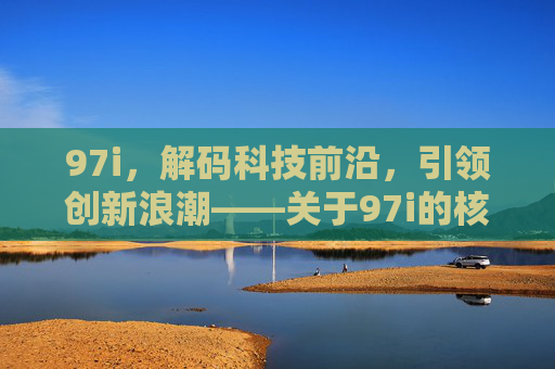 97i，解码科技前沿，引领创新浪潮——关于97i的核心价值与应用探索，97i，解码科技前沿，引领创新浪潮——关于97i的核心价值与应用探索