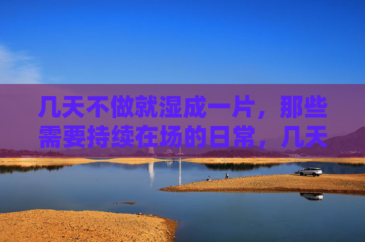 几天不做就湿成一片，那些需要持续在场的日常，几天不做就湿成一片，那些需要持续在场的日常