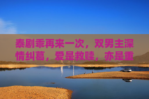 泰剧乖再来一次，双男主深情纠葛，爱是救赎，亦是重新开始，泰剧乖再来一次，双男主深情纠葛，爱是救赎，亦是重新开始