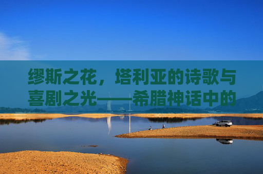 缪斯之花，塔利亚的诗歌与喜剧之光——希腊神话中的艺术守护神