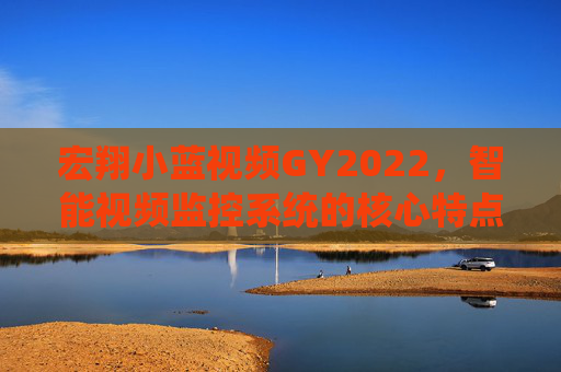 宏翔小蓝视频GY2022，智能视频监控系统的核心特点与创新应用