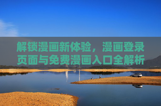 解锁漫画新体验，漫画登录页面与免费漫画入口全解析，解锁漫画新体验，漫画登录页面与免费漫画入口全解析