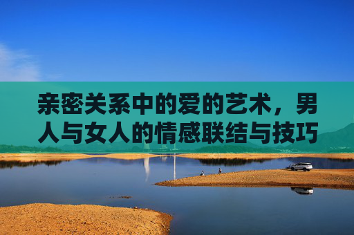 亲密关系中的爱的艺术，男人与女人的情感联结与技巧指南
