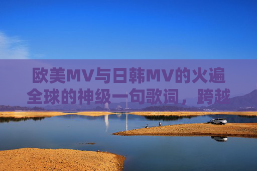 欧美MV与日韩MV的火遍全球的神级一句歌词，跨越文化的共鸣密码，欧美MV与日韩MV的神级一句歌词，跨越文化的全球共鸣密码
