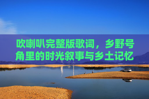 吹喇叭完整版歌词，乡野号角里的时光叙事与乡土记忆