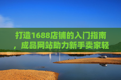 打造1688店铺的入门指南，成品网站助力新手卖家轻松启航