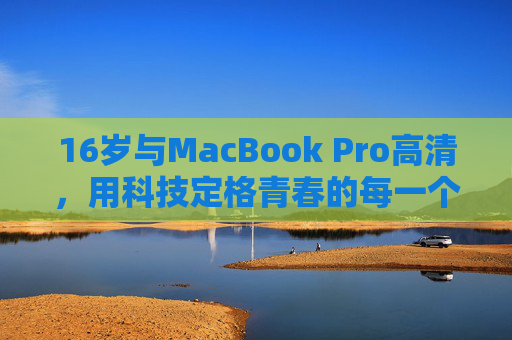 16岁与MacBook Pro高清，用科技定格青春的每一个细节