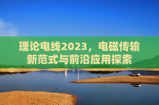 理论电线2023，电磁传输新范式与前沿应用探索