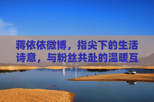 蒋依依微博，指尖下的生活诗意，与粉丝共赴的温暖互动