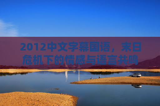 2012中文字幕国语，末日危机下的情感与语言共鸣