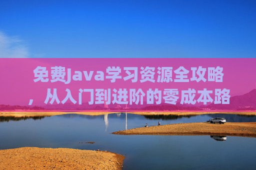 免费Java学习资源全攻略，从入门到进阶的零成本路径