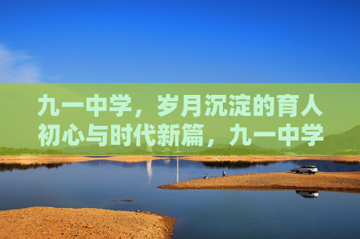 九一中学，岁月沉淀的育人初心与时代新篇，九一中学，岁月沉淀的育人初心与时代新篇