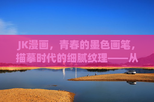 JK漫画，青春的墨色画笔，描摹时代的细腻纹理——从日常到成长，解码这一亚文化群体的视觉叙事，JK漫画，青春的墨色画笔，描摹时代的细腻纹理——从日常到成长，解码这一亚文化群体的视觉叙事