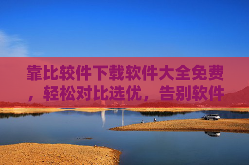 靠比较件下载软件大全免费，轻松对比选优，告别软件下载烦恼
