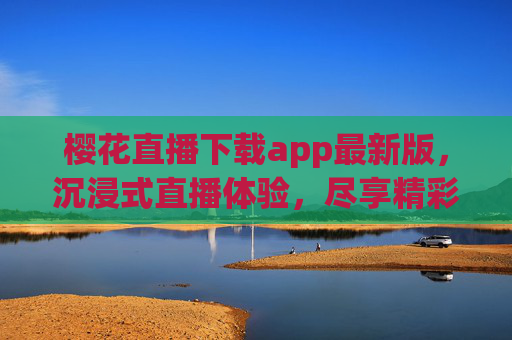 樱花直播下载app最新版，沉浸式直播体验，尽享精彩内容，轻松获取最新版