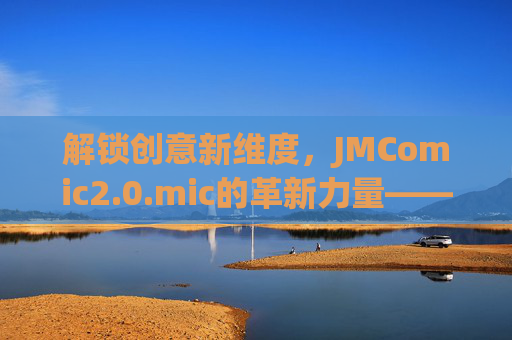 解锁创意新维度，JMComic2.0.mic的革新力量——新一代漫画创作工具的突破与影响，解锁创意新维度，JMComic2.0.mic的革新力量——新一代漫画创作工具的突破与影响