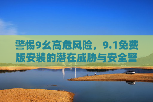 警惕9幺高危风险，9.1免费版安装的潜在威胁与安全警示
