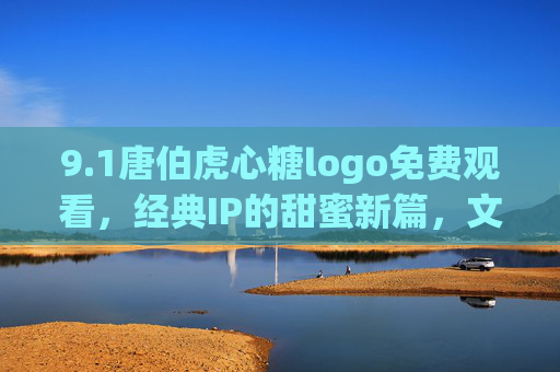 9.1唐伯虎心糖logo免费观看，经典IP的甜蜜新篇，文化传承的免费盛宴，1唐伯虎心糖免费观看，经典IP的甜蜜新篇，文化传承的免费盛宴