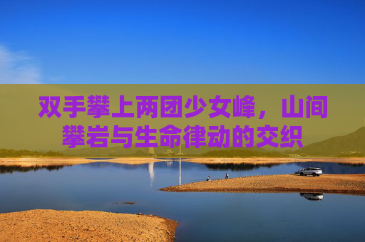 双手攀上两团少女峰，山间攀岩与生命律动的交织