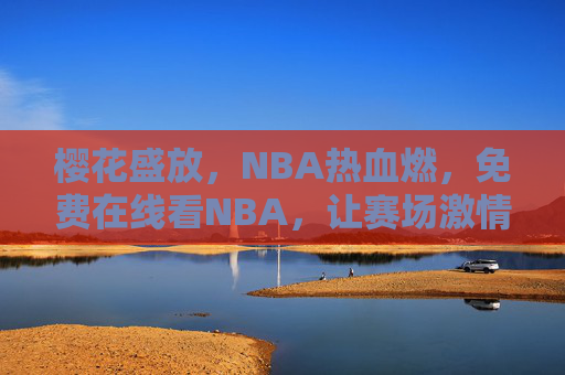 樱花盛放，NBA热血燃，免费在线看NBA，让赛场激情与春日浪漫同频共振