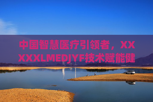 中国智慧医疗引领者，XXXXXLMEDJYF技术赋能健康中国新篇章，中国智慧医疗引领者，LMEDJYF技术赋能健康中国新篇章