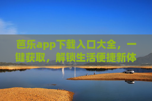 芭乐app下载入口大全，一键获取，解锁生活便捷新体验